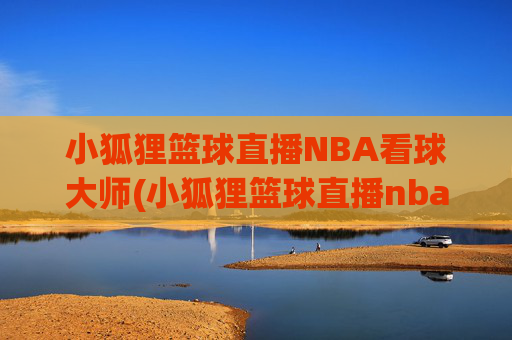 小狐狸篮球直播NBA看球大师(小狐狸篮球直播nba看球大师是谁)