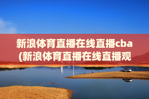 新浪体育直播在线直播cba(新浪体育直播在线直播观看)