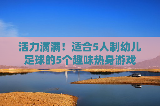 活力满满!适合5人制幼儿足球的5个趣味热身游戏