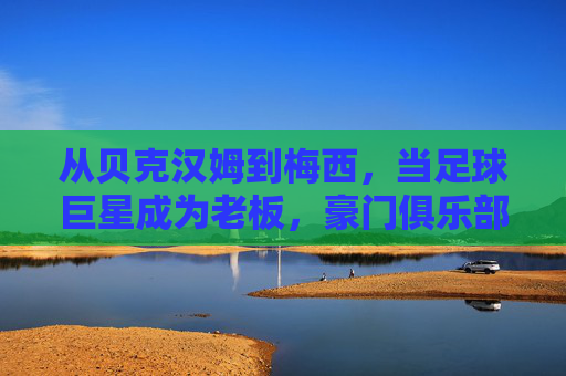 从贝克汉姆到梅西,当足球巨星成为老板,豪门俱乐部如何续写传奇?