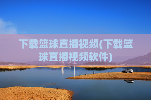 下载篮球直播视频(下载篮球直播视频软件)