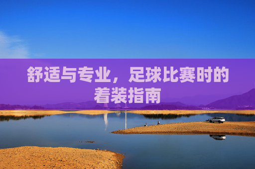 舒适与专业,足球比赛时的着装指南
