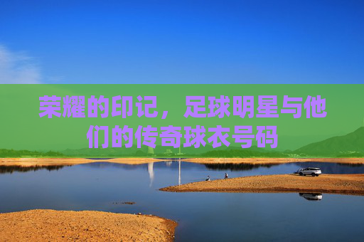 荣耀的印记,足球明星与他们的传奇球衣号码