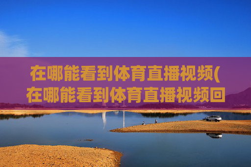 在哪能看到体育直播视频(在哪能看到体育直播视频回放)
