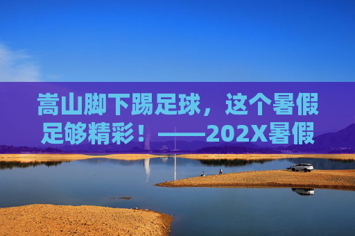 嵩山脚下踢足球,这个暑假足够精彩!——202X暑假登封足球培训班火热招募