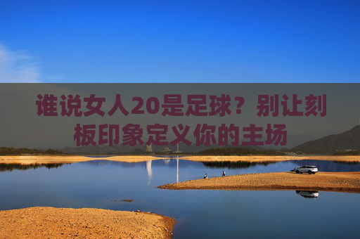 谁说女人20是足球?别让刻板印象定义你的主场