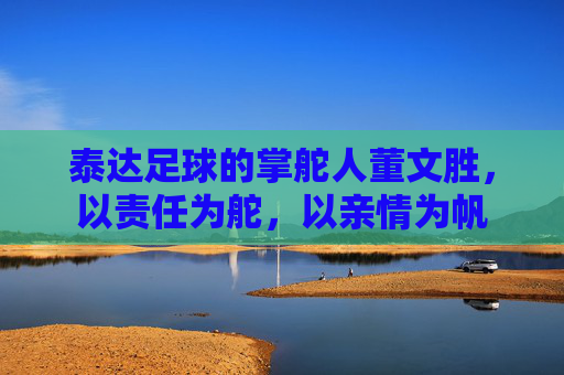 泰达足球的掌舵人董文胜,以责任为舵,以亲情为帆
