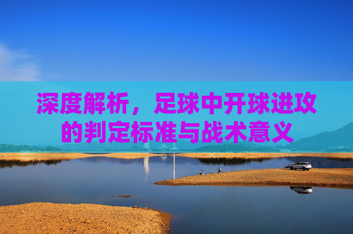 深度解析,足球中开球进攻的判定标准与战术意义