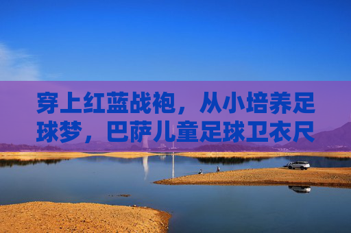 穿上红蓝战袍,从小培养足球梦,巴萨儿童足球卫衣尺码选购全攻略