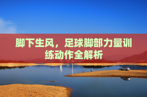 脚下生风,足球脚部力量训练动作全解析