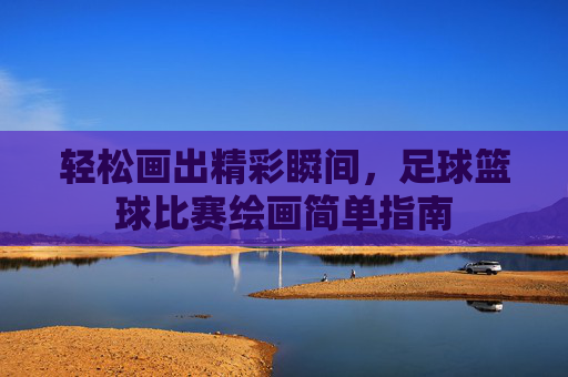 轻松画出精彩瞬间,足球篮球比赛绘画简单指南