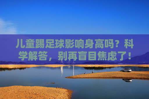 儿童踢足球影响身高吗?科学解答,别再盲目焦虑了!