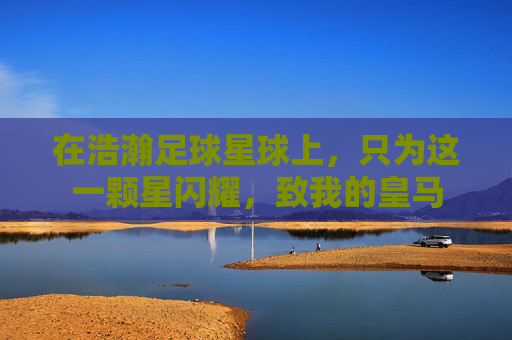 在浩瀚足球星球上,只为这一颗星闪耀,致我的皇马