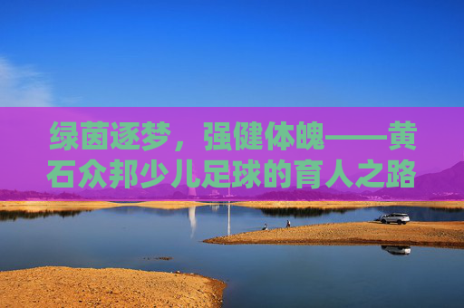 绿茵逐梦,强健体魄——黄石众邦少儿足球的育人之路
