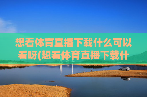 想看体育直播下载什么可以看呀(想看体育直播下载什么可以看呀手机)