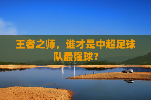 王者之师,谁才是中超足球队最强球?