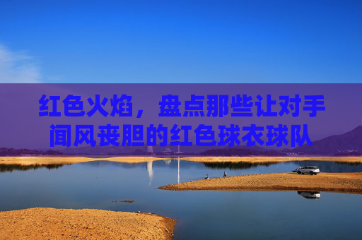 红色火焰,盘点那些让对手闻风丧胆的红色球衣球队