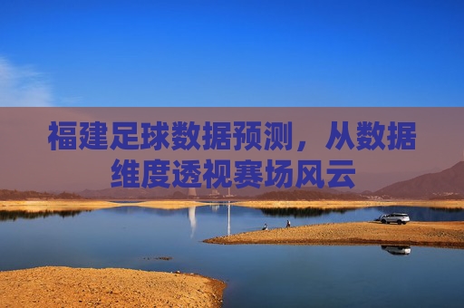 福建足球数据预测,从数据维度透视赛场风云