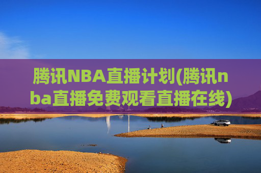 腾讯NBA直播计划(腾讯nba直播免费观看直播在线)