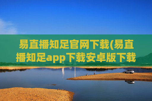 易直播知足官网下载(易直播知足app下载安卓版下载)