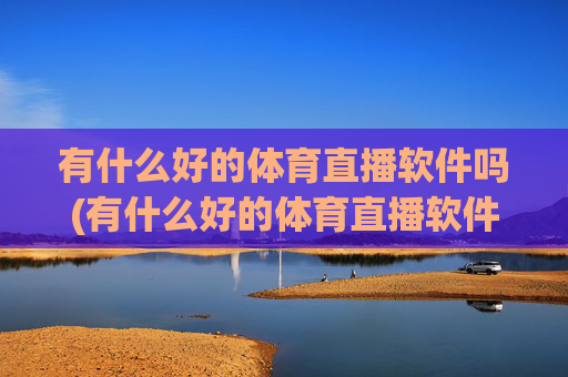 有什么好的体育直播软件吗(有什么好的体育直播软件吗知乎)