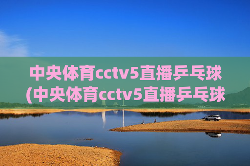 中央体育cctv5直播乒乓球(中央体育cctv5直播乒乓球比赛)