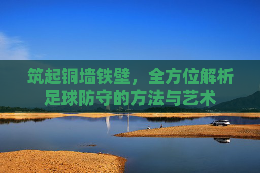 筑起铜墙铁壁,全方位解析足球防守的方法与艺术
