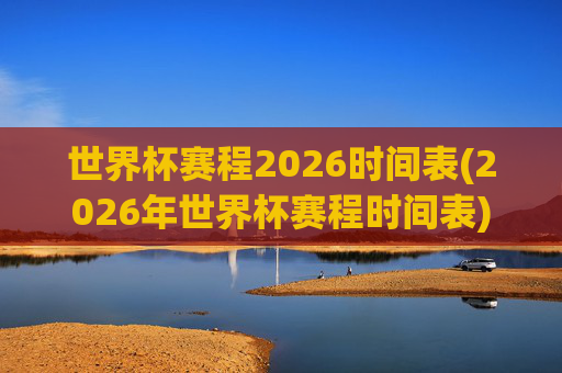 世界杯赛程2026时间表(2026年世界杯赛程时间表)