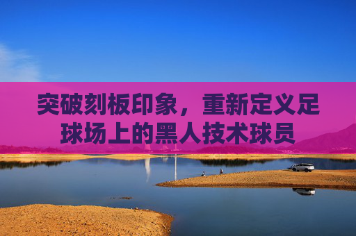 突破刻板印象,重新定义足球场上的黑人技术球员
