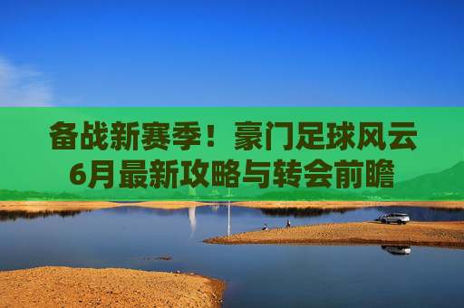 备战新赛季!豪门足球风云6月最新攻略与转会前瞻