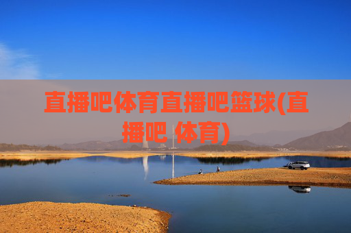 直播吧体育直播吧篮球(直播吧 体育)