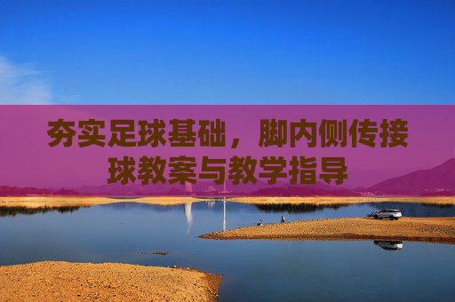 夯实足球基础,脚内侧传接球教案与教学指导