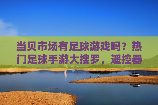 当贝市场有足球游戏吗?热门足球手游大搜罗,遥控器也能踢世界杯!
