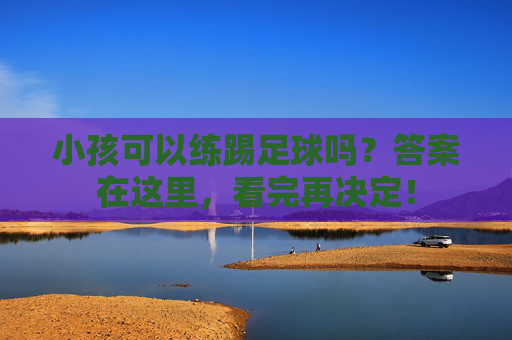 小孩可以练踢足球吗?答案在这里,看完再决定!