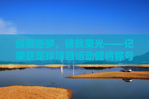 绿茵逐梦,铸就荣光——记荣获足球项目运动健将称号