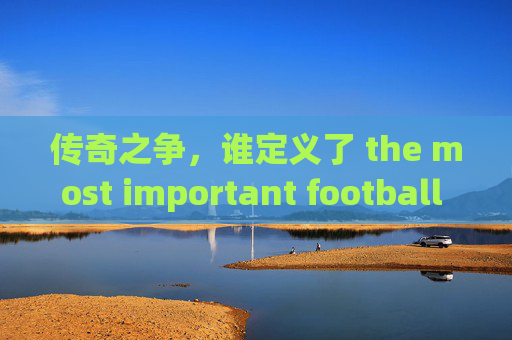 传奇之争,谁定义了 the most important football player?