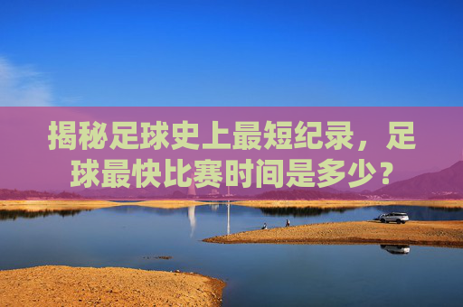 揭秘足球史上最短纪录,足球最快比赛时间是多少?