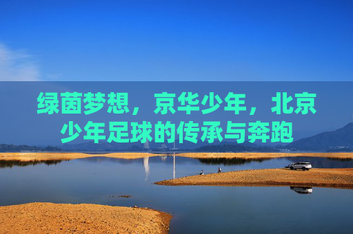 绿茵梦想,京华少年,北京少年足球的传承与奔跑