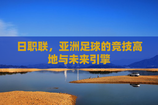 日职联,亚洲足球的竞技高地与未来引擎