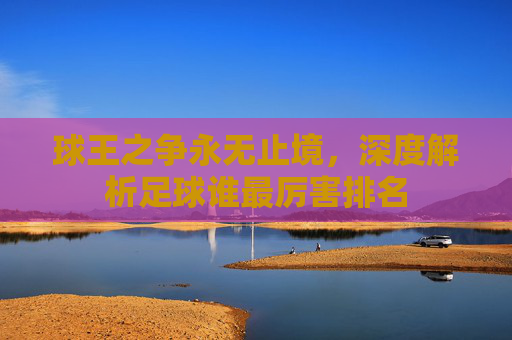 球王之争永无止境,深度解析足球谁最厉害排名