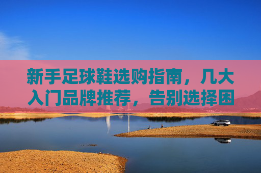 新手足球鞋选购指南,几大入门品牌推荐,告别选择困难症