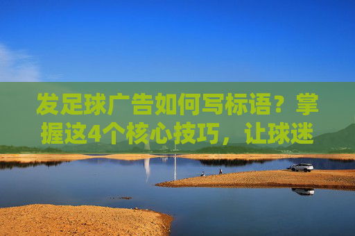 发足球广告如何写标语?掌握这4个核心技巧,让球迷忍不住下单