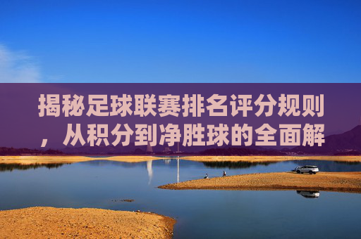 揭秘足球联赛排名评分规则,从积分到净胜球的全面解析