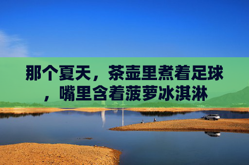 那个夏天,茶壶里煮着足球,嘴里含着菠萝冰淇淋