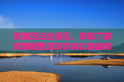 欧洲足坛全景图,带你了解欧洲哪些足球联赛比赛最精彩