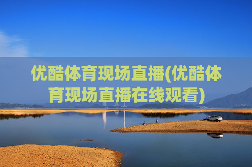 优酷体育现场直播(优酷体育现场直播在线观看)