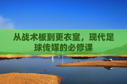 从战术板到更衣室,现代足球传媒的必修课
