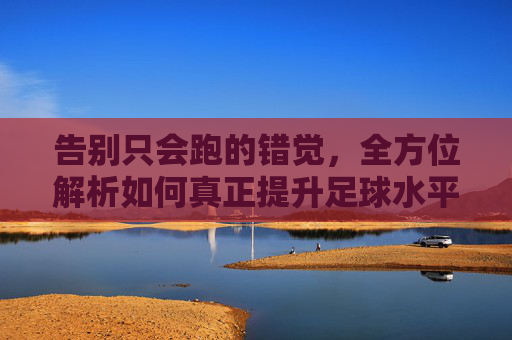 告别只会跑的错觉,全方位解析如何真正提升足球水平