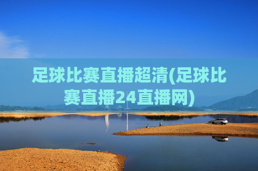 足球比赛直播超清(足球比赛直播24直播网)