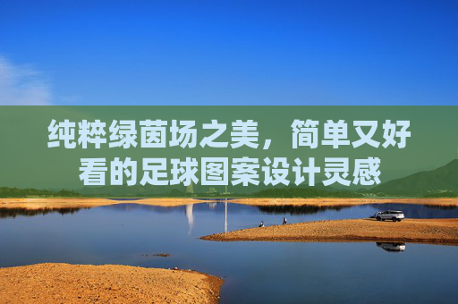 纯粹绿茵场之美,简单又好看的足球图案设计灵感